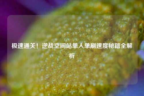极速通关!逆战空间站单人单刷速度秘籍全解析