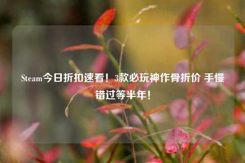 Steam今日折扣速看！3款必玩神作骨折价 手慢错过等半年！