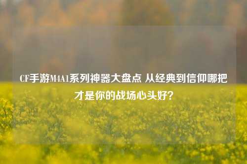CF手游M4A1系列神器大盘点 从经典到信仰哪把才是你的战场心头好？