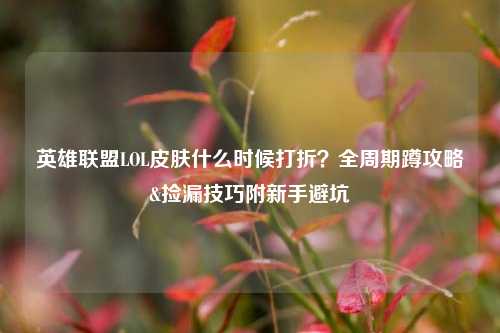 英雄联盟LOL皮肤什么时候打折?全周期蹲攻略&捡漏技巧附新手避坑