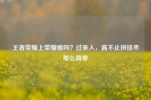 王者荣耀上荣耀难吗?过来人,真不止拼技术那么简单