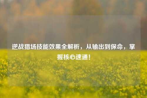 逆战猎场技能效果全解析，从输出到保命，掌握核心速通！