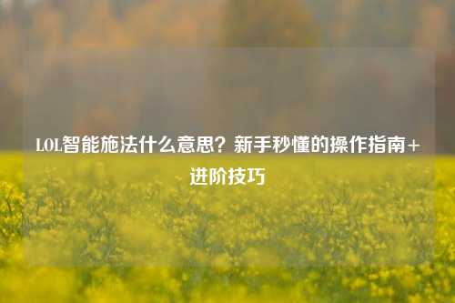 LOL智能施法什么意思?新手秒懂的操作指南+进阶技巧
