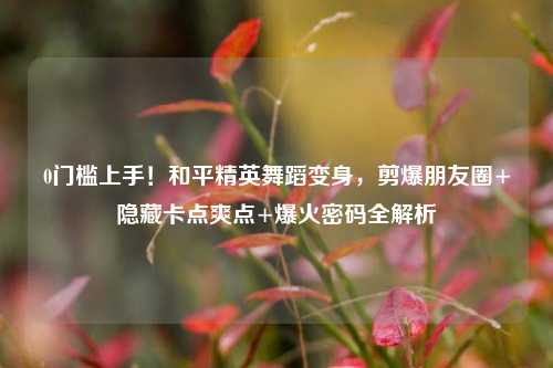 0门槛上手!和平精英舞蹈变身,剪爆朋友圈+隐藏卡点爽点+爆火密码全解析