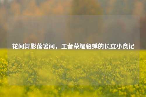 花间舞影落箸间，王者荣耀貂蝉的长安小食记