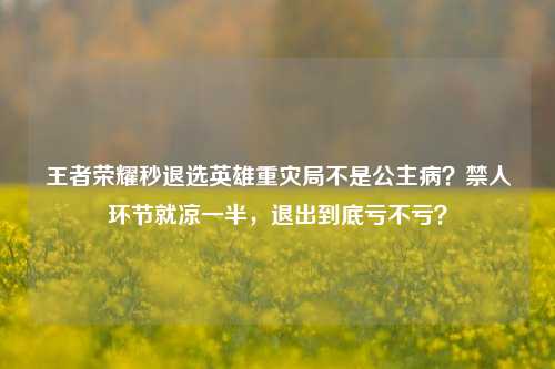 王者荣耀秒退选英雄重灾局不是公主病?禁人环节就凉一半,退出到底亏不亏?