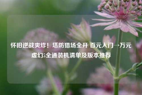 怀旧逆战爽炸!塔防猎场全开 百元入门→万元虚幻5全通装机清单及版本推荐