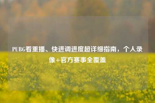 PUBG看重播、快进调进度超详细指南,个人录像+官方赛事全覆盖