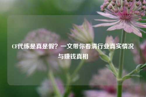 CF代练是真是假?一文带你看清行业真实情况与赚钱真相