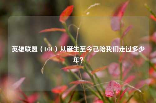 英雄联盟（LOL）从诞生至今已陪我们走过多少年？