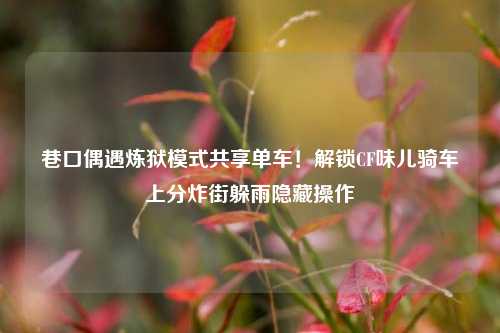 巷口偶遇炼狱模式共享单车!解锁CF味儿骑车上分炸街躲雨隐藏操作