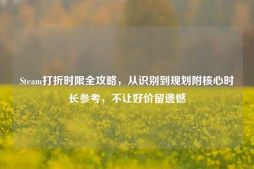 Steam打折时限全攻略，从识别到规划附核心时长参考，不让好价留遗憾