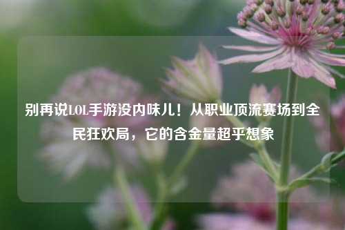 别再说LOL手游没内味儿！从职业顶流赛场到全民狂欢局，它的含金量超乎想象