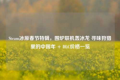 Steam冰原春节特辑,围炉联机轰冰龙 寻味狩猎里的中国年 + DLC价格一览