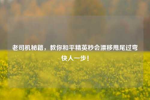 老司机秘籍,教你和平精英秒会漂移甩尾过弯快人一步!