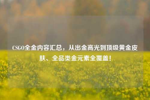 CSGO全金内容汇总,从出金高光到顶级黄金皮肤、全品类金元素全覆盖!