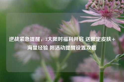 逆战紧急提醒,3大限时福利开启 送限定皮肤+海量经验 附活动提醒设置攻略