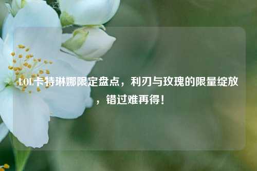 LOL卡特琳娜限定盘点,利刃与玫瑰的限量绽放,错过难再得!