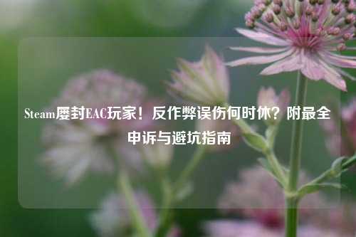 Steam屡封EAC玩家!反作弊误伤何时休?附最全申诉与避坑指南