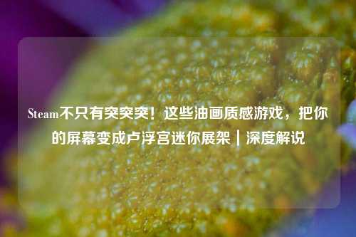 Steam不只有突突突!这些油画质感游戏,把你的屏幕变成卢浮宫迷你展架|深度解说