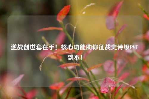 逆战创世套在手!核心功能助你征战史诗级PVE副本!