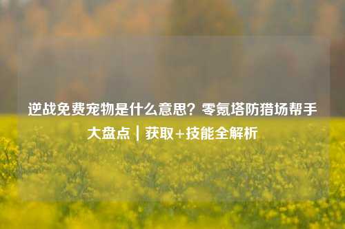 逆战免费宠物是什么意思?零氪塔防猎场帮手大盘点|获取+技能全解析