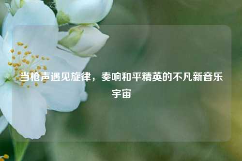 当枪声遇见旋律,奏响和平精英的不凡新音乐宇宙