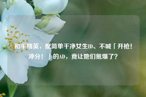 和平精英,配简单干净女生ID、不喊「开枪!冲分!」的AD,竟让她们氪爆了?