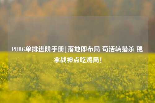 PUBG单排进阶手册|落地即布局 苟活转猎杀 稳拿战神点吃鸡局!