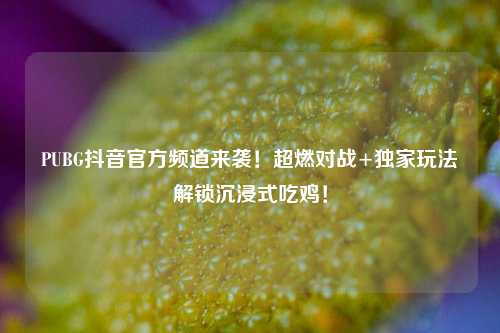 PUBG抖音官方频道来袭!超燃对战+独家玩法解锁沉浸式吃鸡!