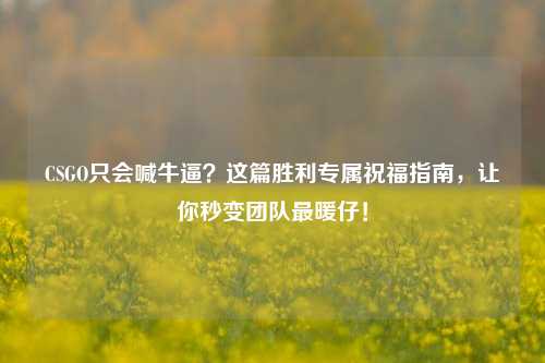 CSGO只会喊牛逼?这篇胜利专属祝福指南,让你秒变团队最暖仔!