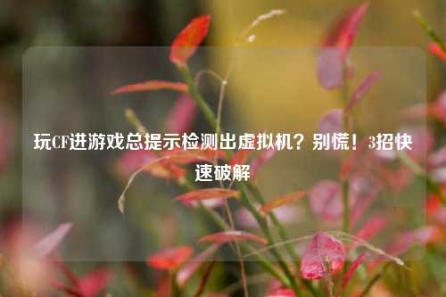 玩CF进游戏总提示检测出虚拟机？别慌！3招快速破解