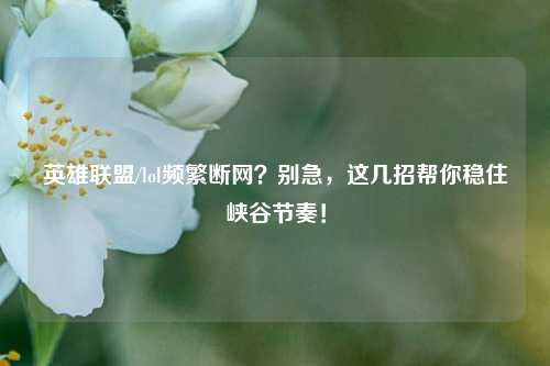 英雄联盟/lol频繁断网？别急，这几招帮你稳住峡谷节奏！