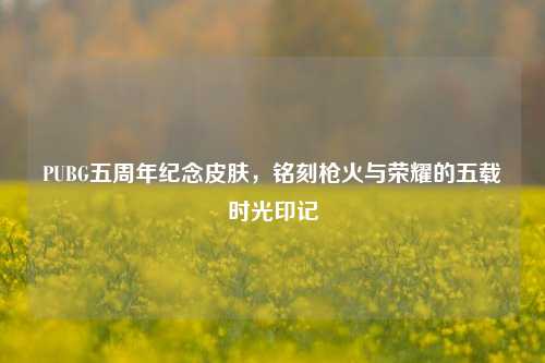 PUBG五周年纪念皮肤,铭刻枪火与荣耀的五载时光印记