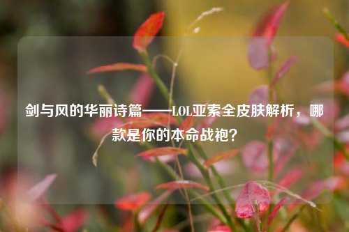 剑与风的华丽诗篇——LOL亚索全皮肤解析,哪款是你的本命战袍?