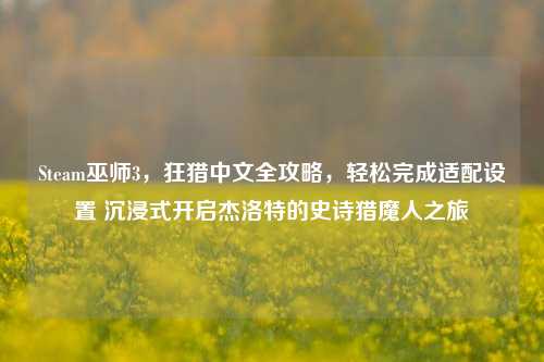 Steam巫师3,狂猎中文全攻略,轻松完成适配设置 沉浸式开启杰洛特的史诗猎魔人之旅