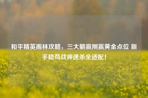 和平精英雨林攻略,三大躺赢刚赢黄金点位 新手稳苟战神速杀全适配!