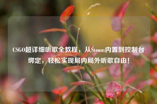 CSGO超详细听歌全教程,从Steam内置到控制台绑定,轻松实现局内局外听歌自由!